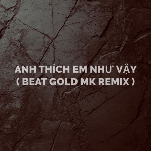 Album ANH THÍCH EM NHƯ VẬY (Beat Gold Mk Remix) from Gold MK