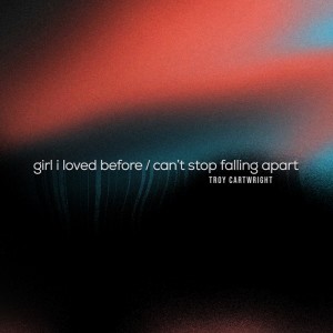 Album girl i loved before / can't stop falling apart oleh Troy Cartwright