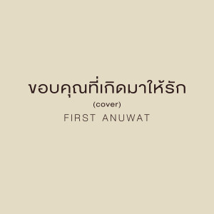 收聽First Anuwat的ขอบคุณที่เกิดมาให้รัก (Cover)歌詞歌曲