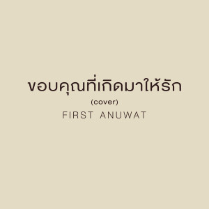 ดาวน์โหลดและฟังเพลง ขอบคุณที่เกิดมาให้รัก (Cover) พร้อมเนื้อเพลงจาก First Anuwat