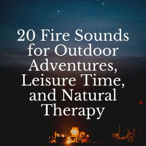 20 Fire Sounds for Outdoor Adventures, Leisure Time, and Natural Therapy