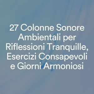 Música Ambiente的專輯27 Colonne Sonore Ambientali per Riflessioni Tranquille, Esercizi Consapevoli e Giorni Armoniosi