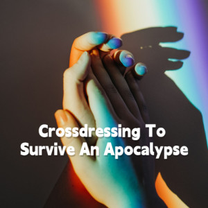 Crossdressing To Survive An Apocalypse