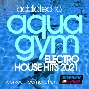 อัลบัม Addicted to Aqua Gym Electro House Hits 2021 Workout Compilation ศิลปิน Various Artists