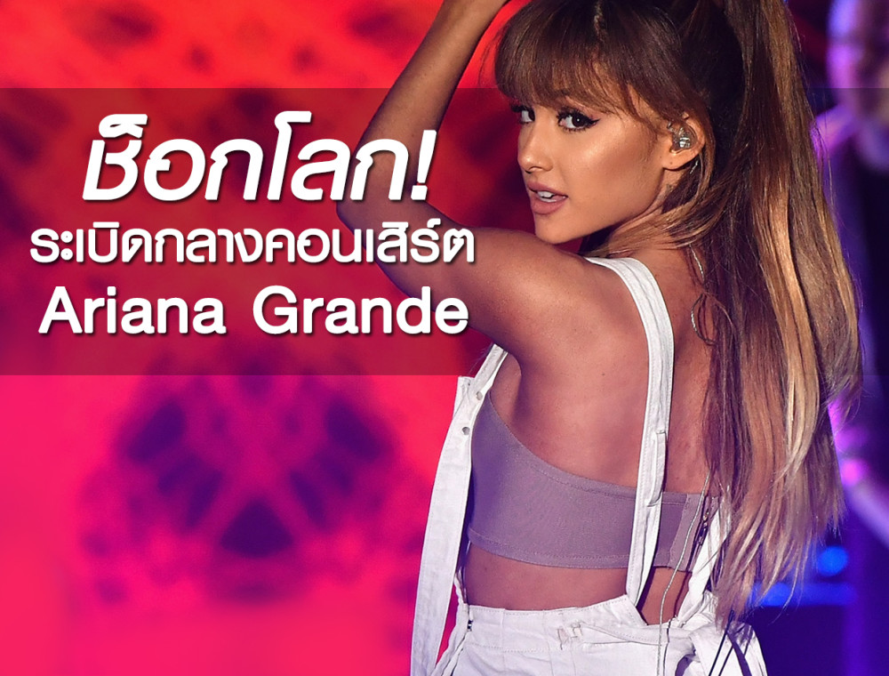 ช็อกโลก! เกิดเหตุระเบิดกลางคอนเสิร์ต Ariana Grande ที่เมือง Manchester ประเทศอังกฤษ เมือคืนที่ผ่านมา