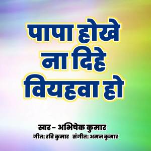 Listen to Papa Hokhe Na Dihe Biyahwa Ho song with lyrics from Abhishek Kumar