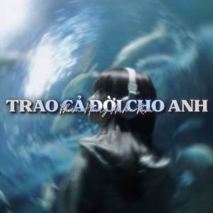 收聽Phạm Hoàng Anh的Trao Cả Đời Cho Anh (Lofi by Zeaplee)歌詞歌曲