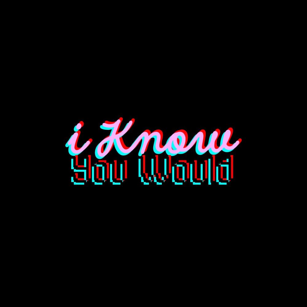 I KNOW YOU WOULD