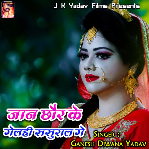 Listen to Jaan Chhor Ke Gaylhi Sasural Ge song with lyrics from Ganesh Diwana Yadav