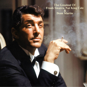 The Greatest Of Frank Sinatra, Nat King Cole & Dean Martin (All Tracks Remastered)