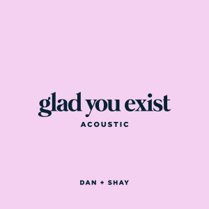 ดาวน์โหลดและฟังเพลง Glad You Exist (Acoustic) พร้อมเนื้อเพลงจาก Dan + Shay