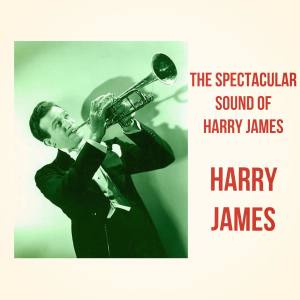 The Spectacular Sound of Harry James