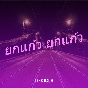 Dengarkan lagu ยกแก้ว ยกแก้ว nyanyian Lerk dach dengan lirik