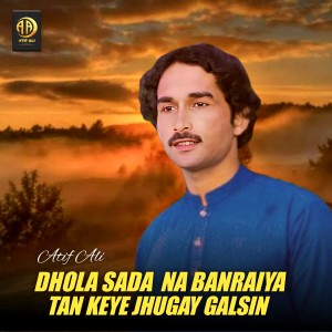 Listen to Dhola Sada Na Banraiya Tan Keye Jhugay Galsin song with lyrics from Atif Ali