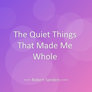 Listen to The Quiet Things That Made Me Whole song with lyrics from Robert Sanders