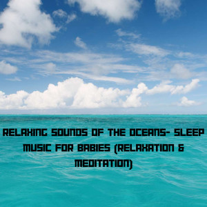 Relaxing Sounds of the Oceans- Sleep Music for Babies (Relaxation & Meditation)