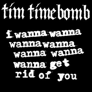 收聽Tim Timebomb的I Wanna Wanna Wanna Wanna Wanna Wanna Wanna Get Rid of You歌詞歌曲