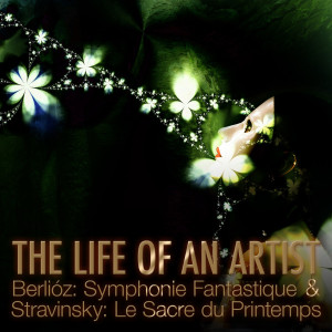 The Life of an Artist - Berlioz: Symphonie Fantastique & Stravinsky: Le Sacre du Printemps (The Rite of Spring)