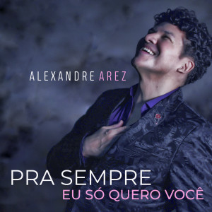 收聽Alexandre Arez的Pra Sempre Eu Só Quero Você歌詞歌曲