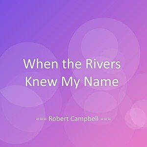 Listen to When the Rivers Knew My Name song with lyrics from Robert Campbell