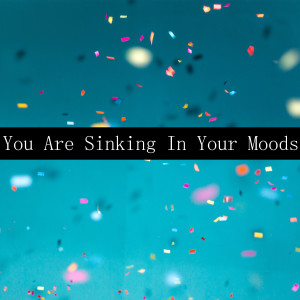You Are Sinking In Your Moods