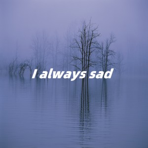 I always sad
