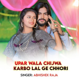 收听Abhishek Raja的Upar Wala Chijwa Karbo Lal Ge Chhori歌词歌曲