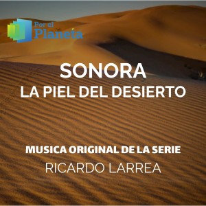อัลบัม Por El Planeta - Sonora La Piel Del Desierto (Music from the Original Tv Series) ศิลปิน Ricardo Larrea