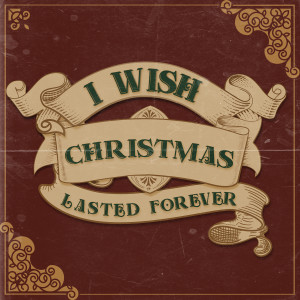 I Wish Christmas Lasted Forever