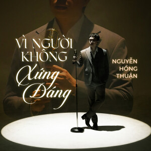 อัลบัม Vì Người Không Xứng Đáng ศิลปิน Nguyễn Hồng Thuận