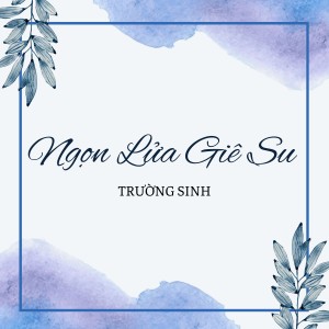Dengarkan lagu Ngọn Lửa Giê Su nyanyian Trường Sinh dengan lirik