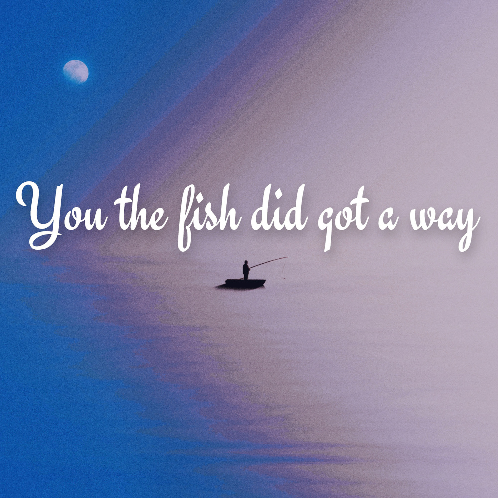 You the Fish Did Got a Way