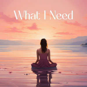 What I Need (Healing the Root of Anxiety, Peaceful and Meditative Experience)