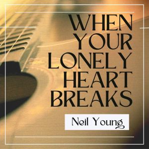 When Your Lonely Heart Breaks: Neil Young