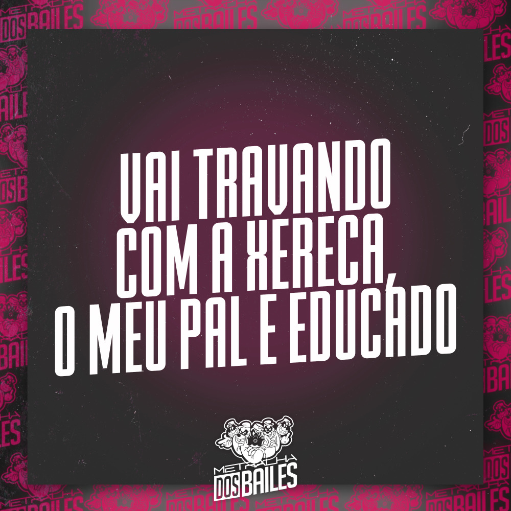 Vai Travando Com a Xereca, o Meu Pal e Educado