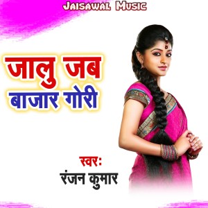 Listen to Jalu Jab Bazar Gori song with lyrics from Ranjan Kumar