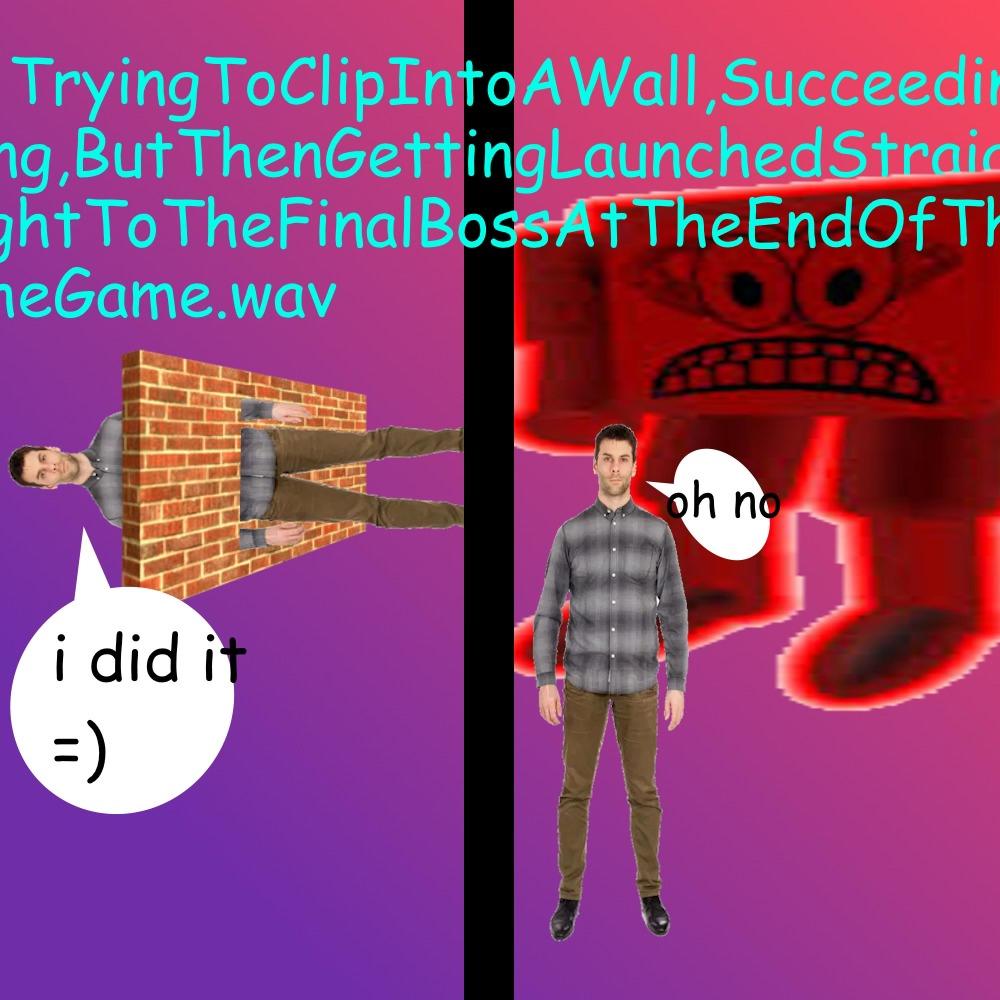TryingToClipIntoAWall,Succeeding,ButThenGettingLaunchedStraightToTheFinalBossAtTheEndOfTheGame.wav