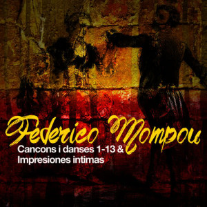 Federico Mompou: Cancons I Danses 1-13 & Impresiones Intimas