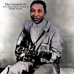 The Greatest Of B. B. King, John Lee Hooker & Muddy Waters (All Tracks Remastered)