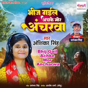 Listen to Bhij Gail Achke Mor Ancharwa song with lyrics from Anshika Singh