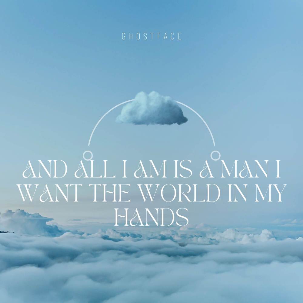 AND ALL I AM IS A MAN I WANT THE WORLD IN MY HANDS