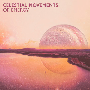 Celestial Movements of Energy (Chill Cosmic Ambient for Your Soul, Sublime Melodies to Higher Your Energy)