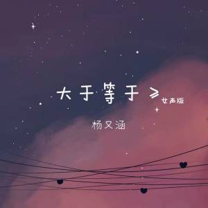 收听杨又涵的大于等于 (女声版)歌词歌曲