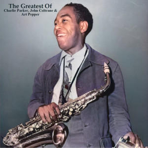 The Greatest Of Charlie Parker, John Coltrane & Art Pepper (All Tracks Remastered)