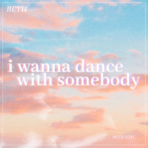 Beth的專輯I Wanna Dance with Somebody (Who Loves Me) (Acoustic)