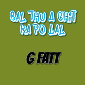 收听G fatt的Bal Thu a Chit Ka Po Lal (Explicit)歌词歌曲