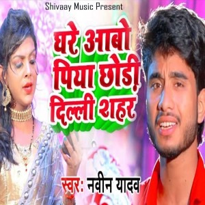Listen to Ghare Aabo Piya Chhodi Delhi Sahrya song with lyrics from Naveen Yadav