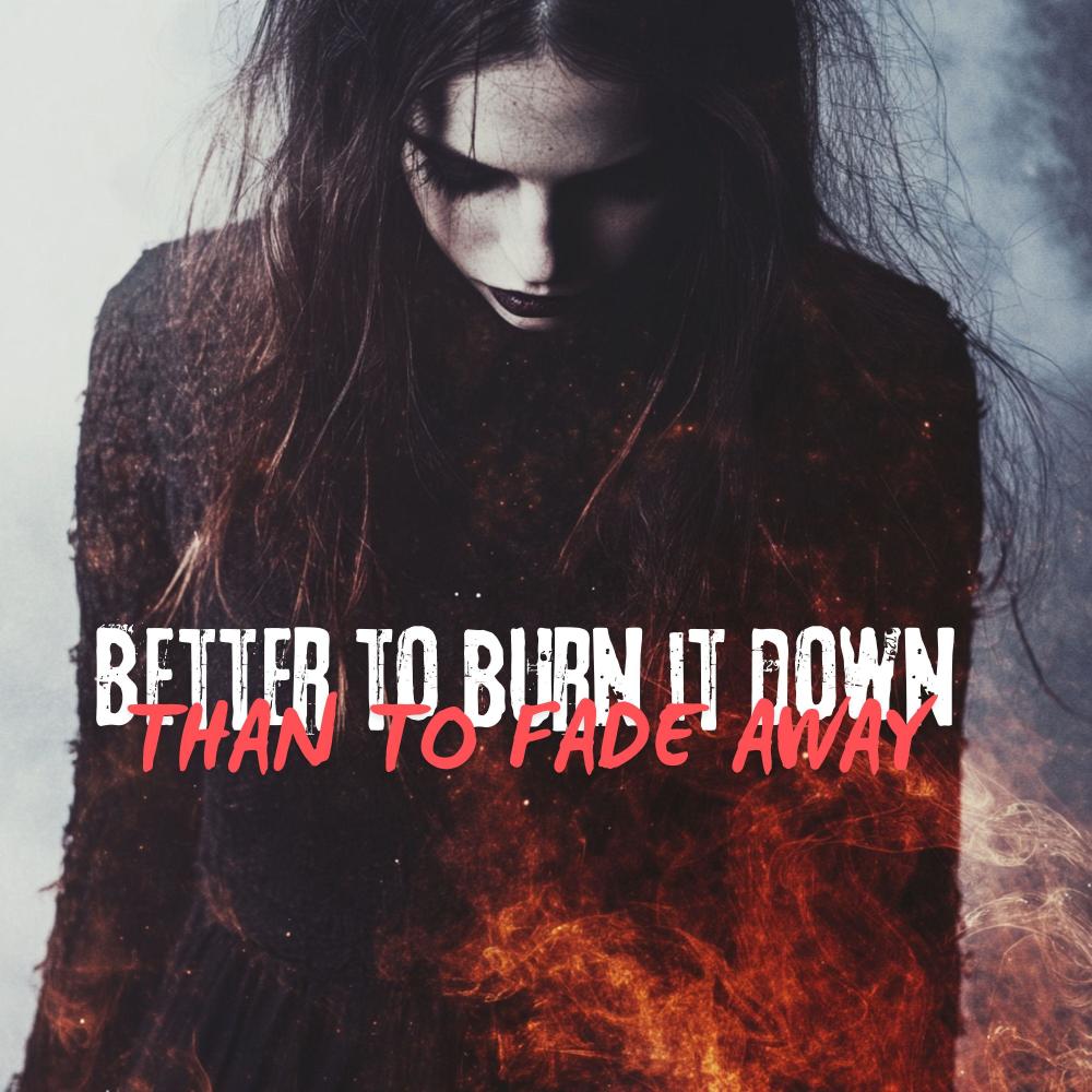 Better to burn it down (Than to fade away)