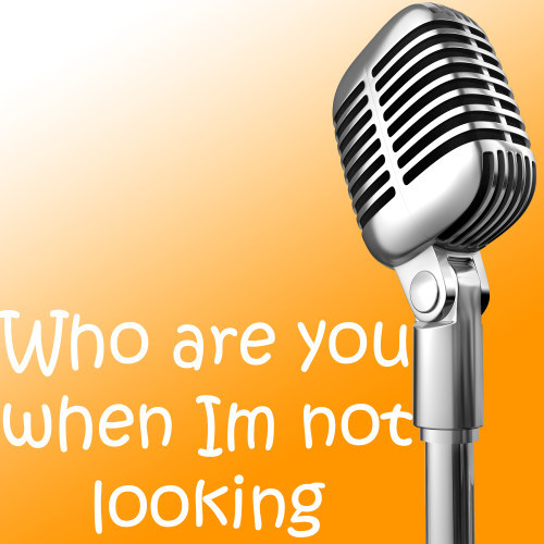 Who are you when Im not looking