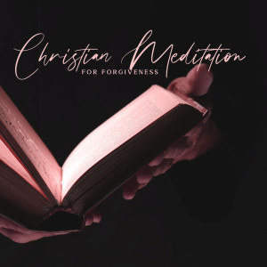 Christian Meditation for Forgiveness (Way to Restoration and Redemption, Heal Emotional Wounds)